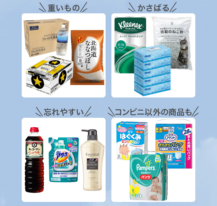 水、ビール、お米、などの重いもの。トイレットペーパー、ティッシュ、ペット用品、などのかさばるもの。シャンプー、洗剤、調味料、などの忘れやすいもの。赤ちゃんのオムツやミルク、介護用オムツ、などのコンビニ以外の商品も。
